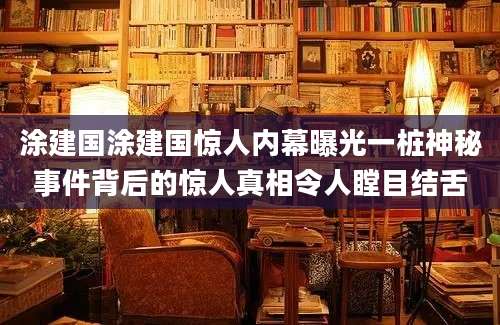涂建国涂建国惊人内幕曝光一桩神秘事件背后的惊人真相令人瞠目结舌