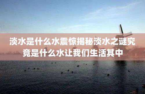 淡水是什么水震惊揭秘淡水之谜究竟是什么水让我们生活其中