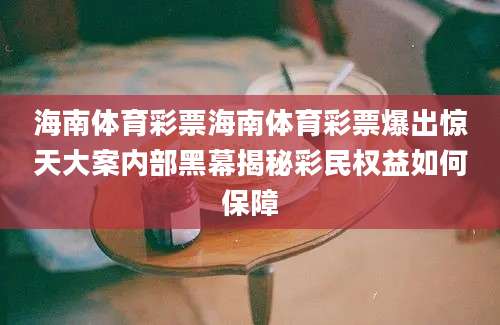 海南体育彩票海南体育彩票爆出惊天大案内部黑幕揭秘彩民权益如何保障