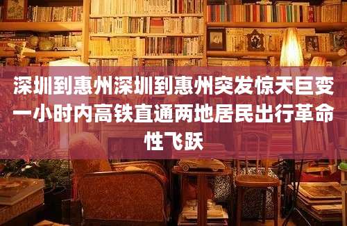 深圳到惠州深圳到惠州突发惊天巨变一小时内高铁直通两地居民出行革命性飞跃
