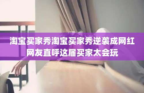 淘宝买家秀淘宝买家秀逆袭成网红网友直呼这届买家太会玩