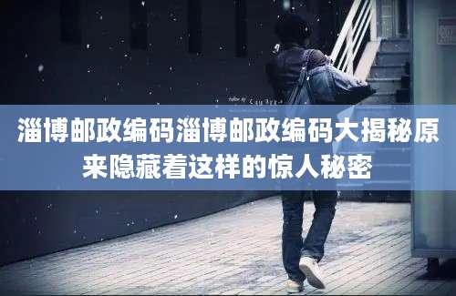 淄博邮政编码淄博邮政编码大揭秘原来隐藏着这样的惊人秘密