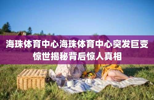 海珠体育中心海珠体育中心突发巨变惊世揭秘背后惊人真相