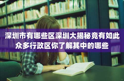 深圳市有哪些区深圳大揭秘竟有如此众多行政区你了解其中的哪些