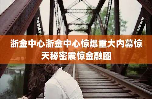 浙金中心浙金中心惊爆重大内幕惊天秘密震惊金融圈
