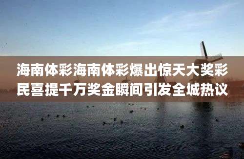 海南体彩海南体彩爆出惊天大奖彩民喜提千万奖金瞬间引发全城热议