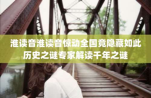 淮读音淮读音惊动全国竟隐藏如此历史之谜专家解读千年之谜