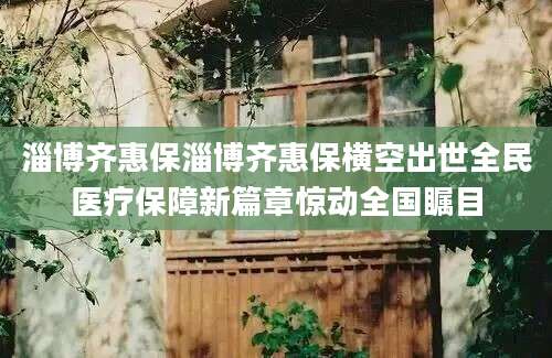 淄博齐惠保淄博齐惠保横空出世全民医疗保障新篇章惊动全国瞩目