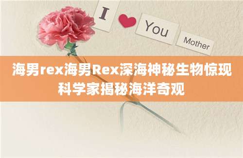 海男rex海男Rex深海神秘生物惊现科学家揭秘海洋奇观