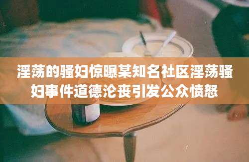 淫荡的骚妇惊曝某知名社区淫荡骚妇事件道德沦丧引发公众愤怒