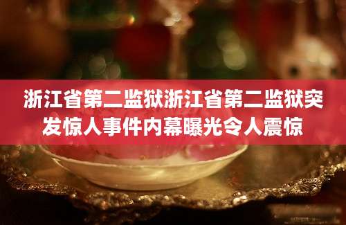 浙江省第二监狱浙江省第二监狱突发惊人事件内幕曝光令人震惊