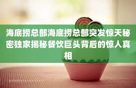 海底捞总部海底捞总部突发惊天秘密独家揭秘餐饮巨头背后的惊人真相