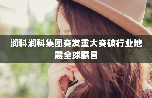 润科润科集团突发重大突破行业地震全球瞩目