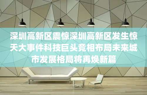 深圳高新区震惊深圳高新区发生惊天大事件科技巨头竞相布局未来城市发展格局将再焕新篇