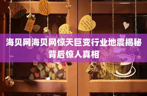 海贝网海贝网惊天巨变行业地震揭秘背后惊人真相