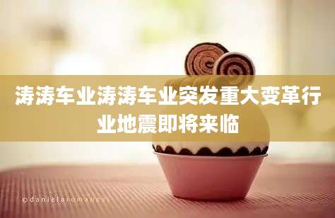 涛涛车业涛涛车业突发重大变革行业地震即将来临