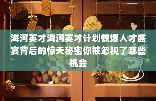 海河英才海河英才计划惊爆人才盛宴背后的惊天秘密你被忽视了哪些机会