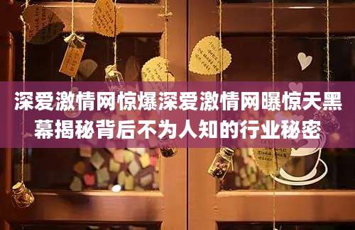 深爱激情网惊爆深爱激情网曝惊天黑幕揭秘背后不为人知的行业秘密