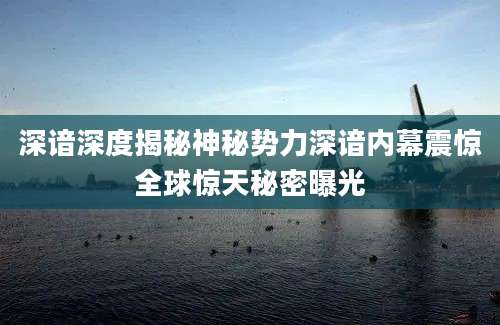 深谙深度揭秘神秘势力深谙内幕震惊全球惊天秘密曝光