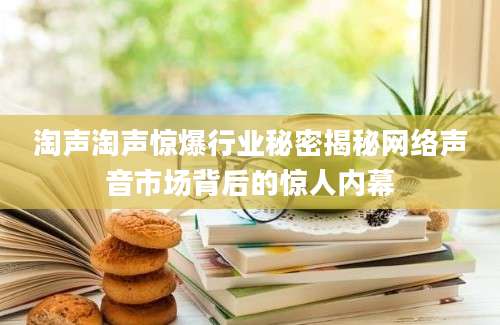 淘声淘声惊爆行业秘密揭秘网络声音市场背后的惊人内幕