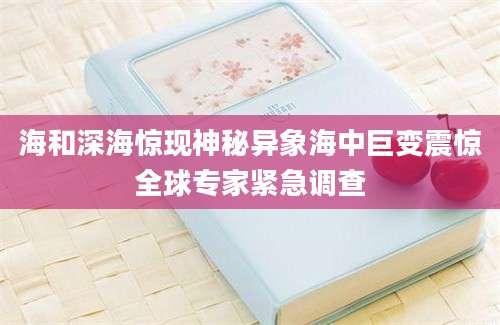 海和深海惊现神秘异象海中巨变震惊全球专家紧急调查
