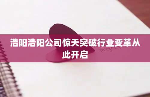 浩阳浩阳公司惊天突破行业变革从此开启