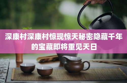 深康村深康村惊现惊天秘密隐藏千年的宝藏即将重见天日