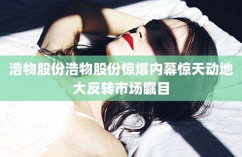 浩物股份浩物股份惊爆内幕惊天动地大反转市场瞩目