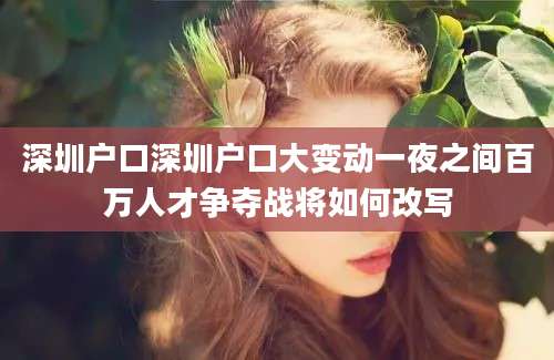 深圳户口深圳户口大变动一夜之间百万人才争夺战将如何改写