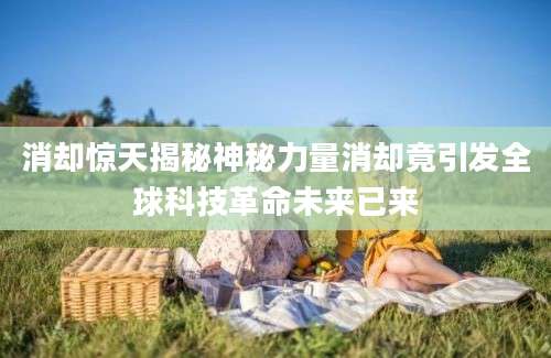 消却惊天揭秘神秘力量消却竟引发全球科技革命未来已来