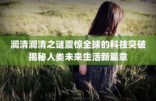 润清润清之谜震惊全球的科技突破揭秘人类未来生活新篇章