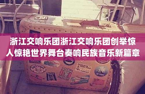 浙江交响乐团浙江交响乐团创举惊人惊艳世界舞台奏响民族音乐新篇章