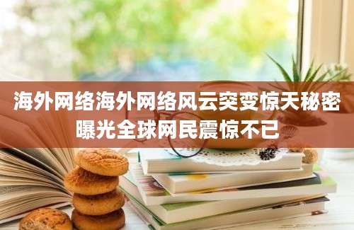海外网络海外网络风云突变惊天秘密曝光全球网民震惊不已