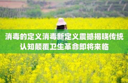 消毒的定义消毒新定义震撼揭晓传统认知颠覆卫生革命即将来临