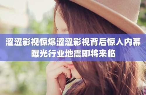 涩涩影视惊爆涩涩影视背后惊人内幕曝光行业地震即将来临