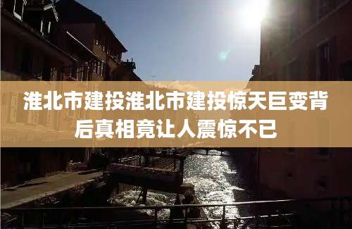 淮北市建投淮北市建投惊天巨变背后真相竟让人震惊不已