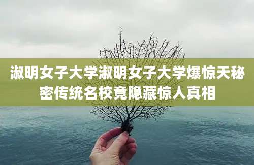 淑明女子大学淑明女子大学爆惊天秘密传统名校竟隐藏惊人真相