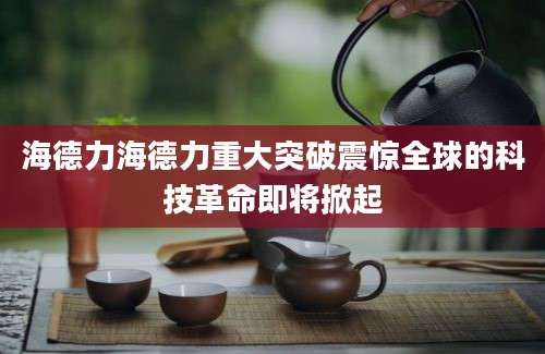 海德力海德力重大突破震惊全球的科技革命即将掀起