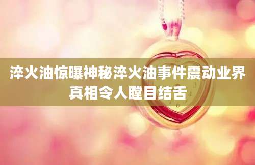 淬火油惊曝神秘淬火油事件震动业界真相令人瞠目结舌