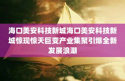 海口美安科技新城海口美安科技新城惊现惊天巨变产业集聚引爆全新发展浪潮