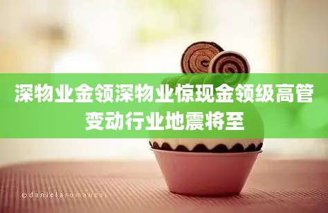 深物业金领深物业惊现金领级高管变动行业地震将至