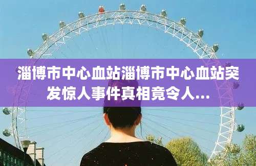淄博市中心血站淄博市中心血站突发惊人事件真相竟令人...