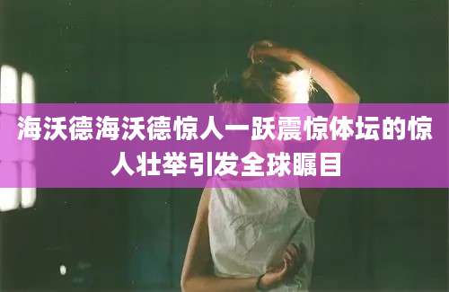 海沃德海沃德惊人一跃震惊体坛的惊人壮举引发全球瞩目