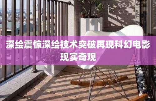 深绘震惊深绘技术突破再现科幻电影现实奇观