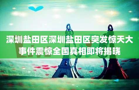 深圳盐田区深圳盐田区突发惊天大事件震惊全国真相即将揭晓