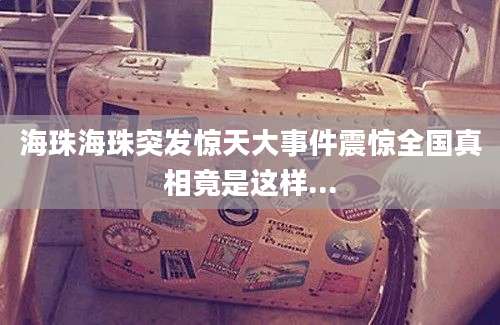 海珠海珠突发惊天大事件震惊全国真相竟是这样...