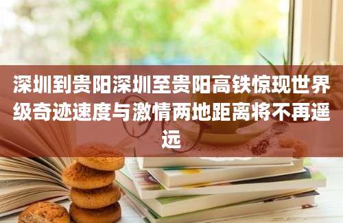 深圳到贵阳深圳至贵阳高铁惊现世界级奇迹速度与激情两地距离将不再遥远