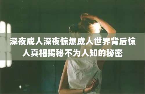 深夜成人深夜惊爆成人世界背后惊人真相揭秘不为人知的秘密