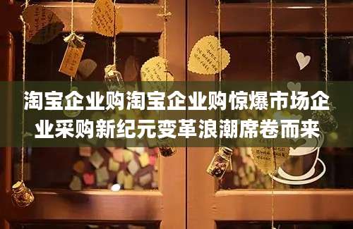 淘宝企业购淘宝企业购惊爆市场企业采购新纪元变革浪潮席卷而来