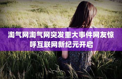 淘气网淘气网突发重大事件网友惊呼互联网新纪元开启